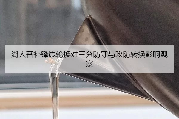 湖人替补锋线轮换对三分防守与攻防转换影响观察