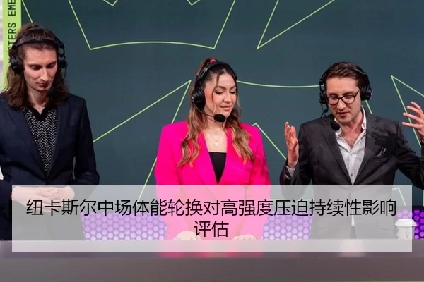 纽卡斯尔中场体能轮换对高强度压迫持续性影响评估