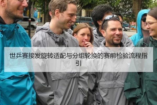 世乒赛接发旋转适配与分组轮换的赛前检验流程指引