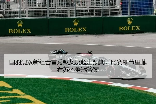 国羽混双新组合首秀默契度超出预期，比赛细节里藏着苏杯争冠答案