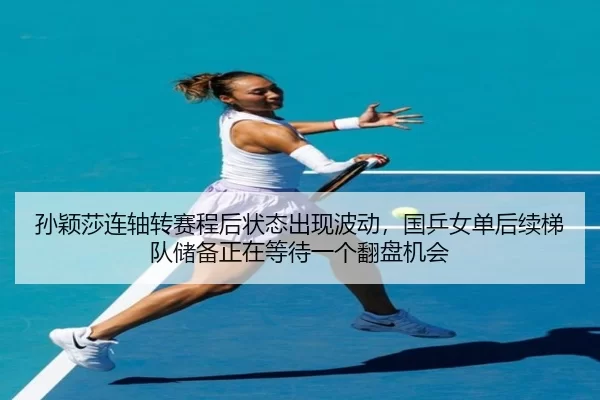 孙颖莎连轴转赛程后状态出现波动，国乒女单后续梯队储备正在等待一个翻盘机会